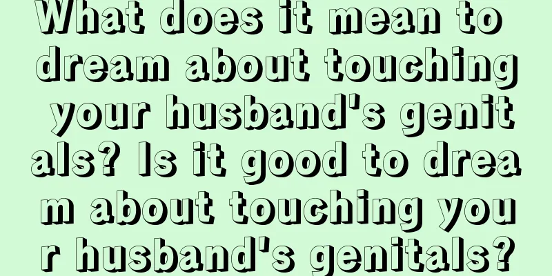 What does it mean to dream about touching your husband's genitals? Is it good to dream about touching your husband's genitals?