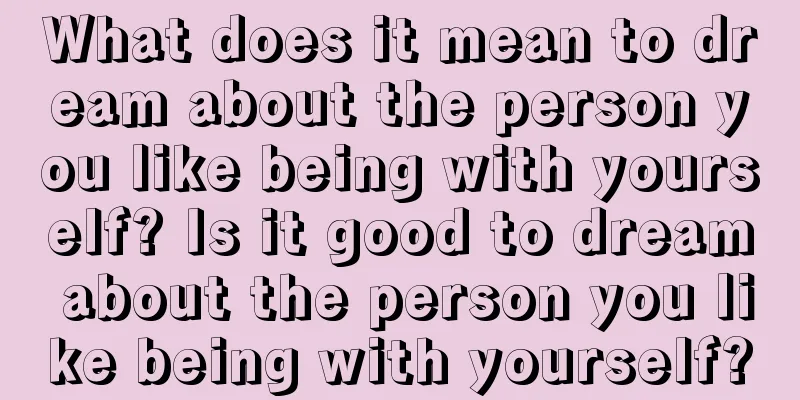 What does it mean to dream about the person you like being with yourself? Is it good to dream about the person you like being with yourself?