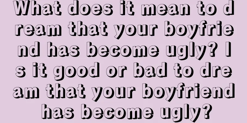 What does it mean to dream that your boyfriend has become ugly? Is it good or bad to dream that your boyfriend has become ugly?