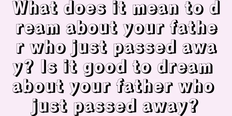 What does it mean to dream about your father who just passed away? Is it good to dream about your father who just passed away?