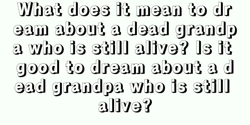 What does it mean to dream about a dead grandpa who is still alive? Is it good to dream about a dead grandpa who is still alive?