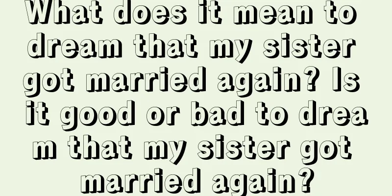 What does it mean to dream that my sister got married again? Is it good or bad to dream that my sister got married again?