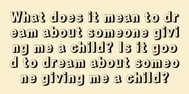 What does it mean to dream about someone giving me a child? Is it good to dream about someone giving me a child?