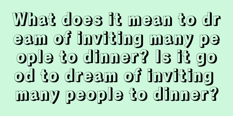 What does it mean to dream of inviting many people to dinner? Is it good to dream of inviting many people to dinner?