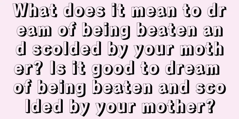 What does it mean to dream of being beaten and scolded by your mother? Is it good to dream of being beaten and scolded by your mother?