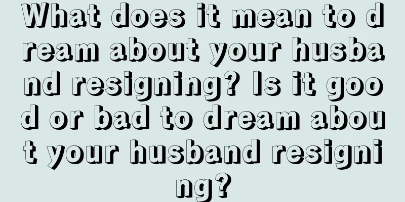 What does it mean to dream about your husband resigning? Is it good or bad to dream about your husband resigning?