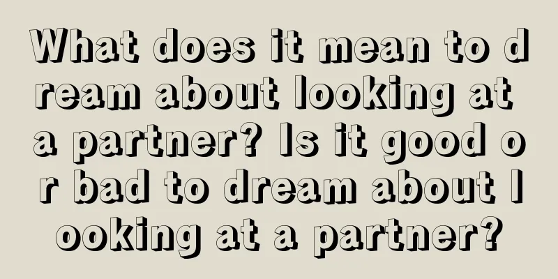 What does it mean to dream about looking at a partner? Is it good or bad to dream about looking at a partner?