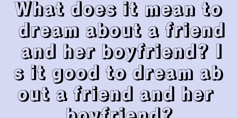 What does it mean to dream about a friend and her boyfriend? Is it good to dream about a friend and her boyfriend?