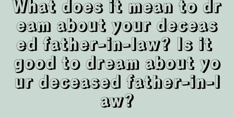 What does it mean to dream about your deceased father-in-law? Is it good to dream about your deceased father-in-law?