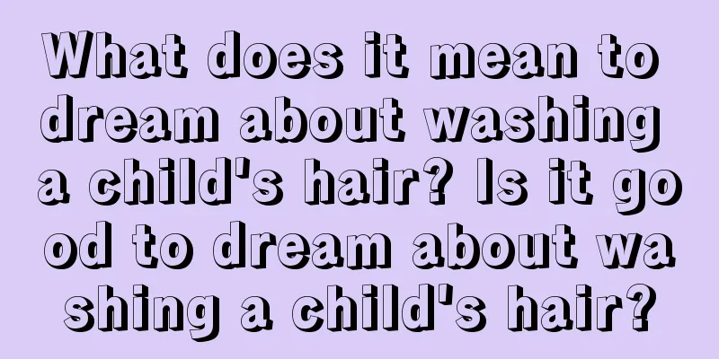 What does it mean to dream about washing a child's hair? Is it good to dream about washing a child's hair?