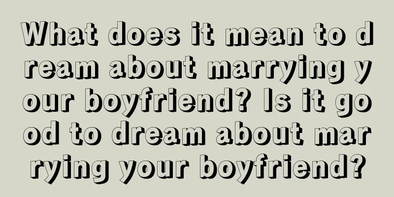 What does it mean to dream about marrying your boyfriend? Is it good to dream about marrying your boyfriend?