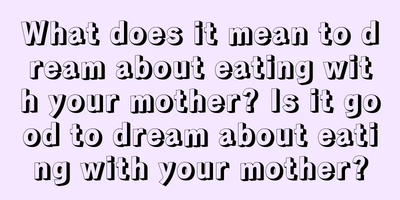 What does it mean to dream about eating with your mother? Is it good to dream about eating with your mother?