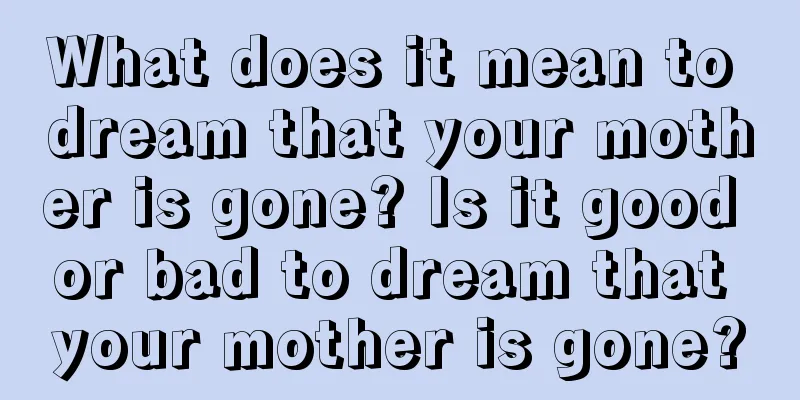 What does it mean to dream that your mother is gone? Is it good or bad to dream that your mother is gone?