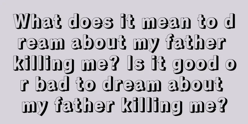 What does it mean to dream about my father killing me? Is it good or bad to dream about my father killing me?