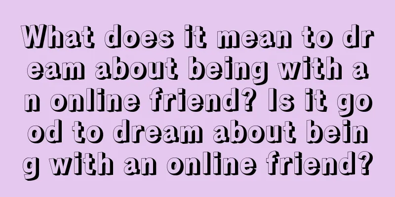 What does it mean to dream about being with an online friend? Is it good to dream about being with an online friend?