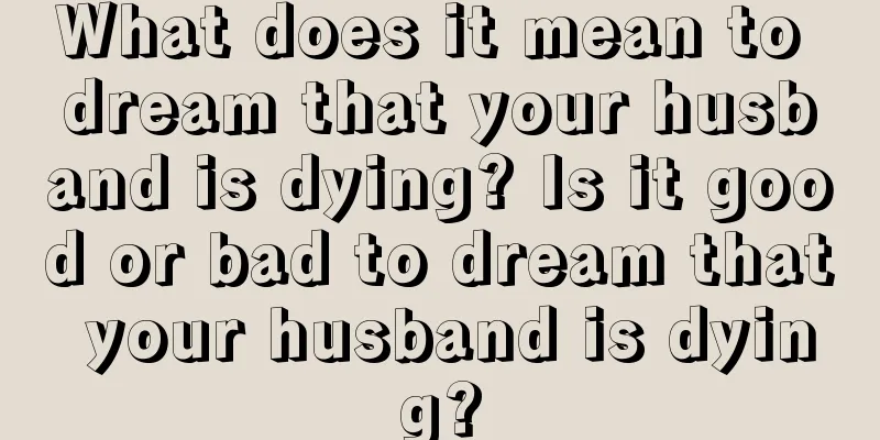 What does it mean to dream that your husband is dying? Is it good or bad to dream that your husband is dying?