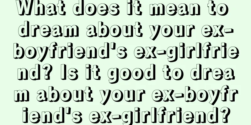 What does it mean to dream about your ex-boyfriend's ex-girlfriend? Is it good to dream about your ex-boyfriend's ex-girlfriend?