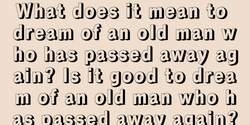 What does it mean to dream of an old man who has passed away again? Is it good to dream of an old man who has passed away again?