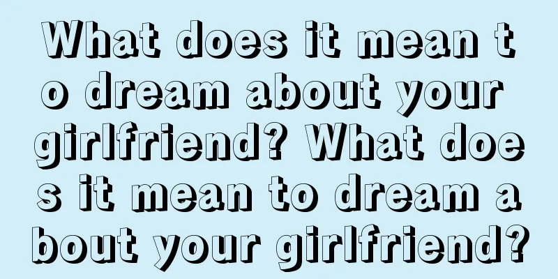 What does it mean to dream about your girlfriend? What does it mean to dream about your girlfriend?