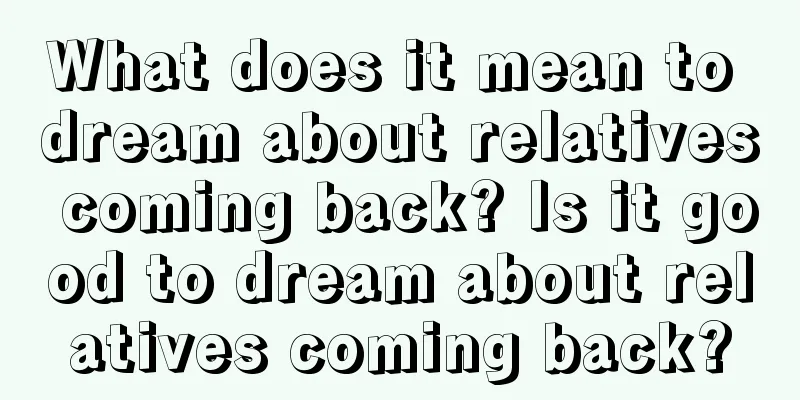 What does it mean to dream about relatives coming back? Is it good to dream about relatives coming back?