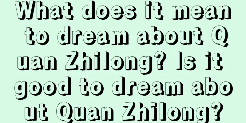 What does it mean to dream about Quan Zhilong? Is it good to dream about Quan Zhilong?