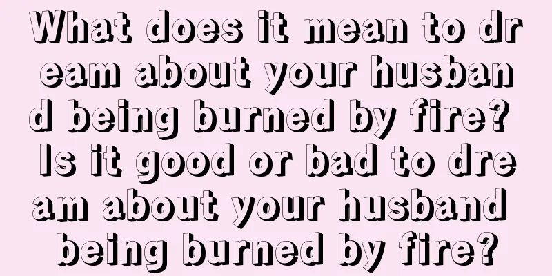 What does it mean to dream about your husband being burned by fire? Is it good or bad to dream about your husband being burned by fire?