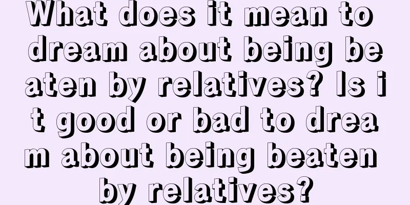 What does it mean to dream about being beaten by relatives? Is it good or bad to dream about being beaten by relatives?