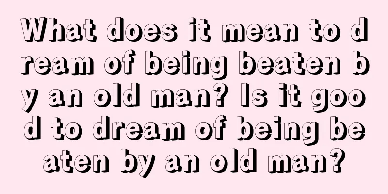 What does it mean to dream of being beaten by an old man? Is it good to dream of being beaten by an old man?