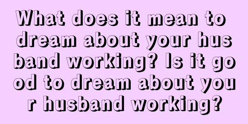 What does it mean to dream about your husband working? Is it good to dream about your husband working?