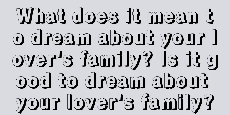 What does it mean to dream about your lover's family? Is it good to dream about your lover's family?