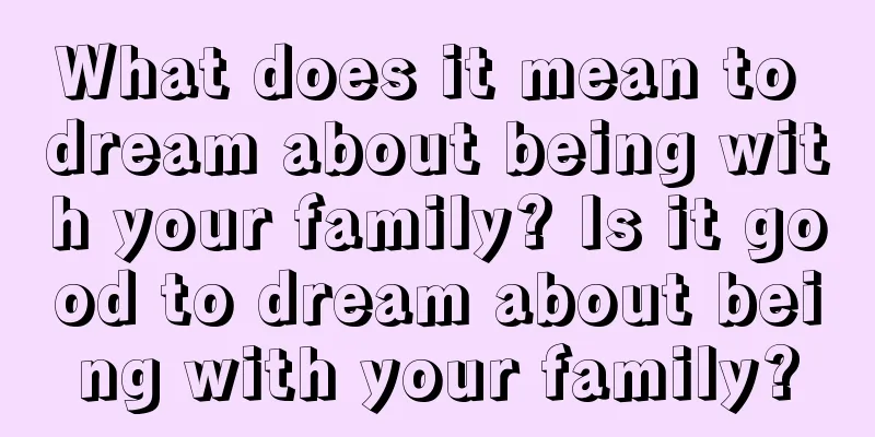 What does it mean to dream about being with your family? Is it good to dream about being with your family?