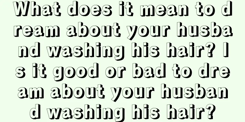 What does it mean to dream about your husband washing his hair? Is it good or bad to dream about your husband washing his hair?