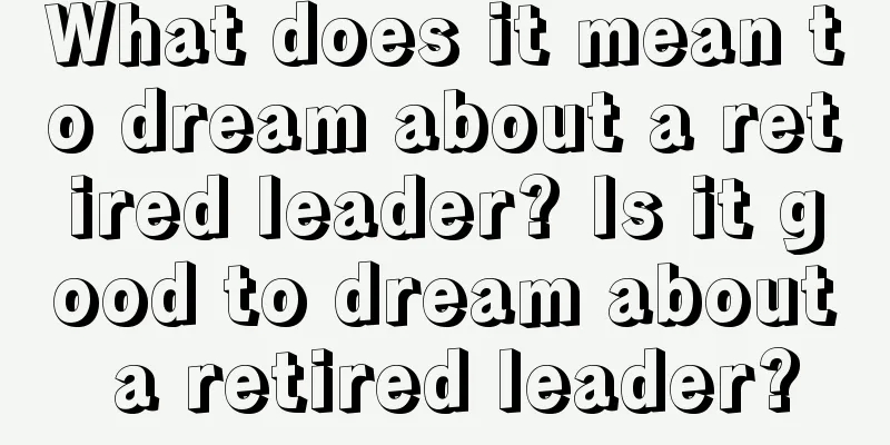 What does it mean to dream about a retired leader? Is it good to dream about a retired leader?