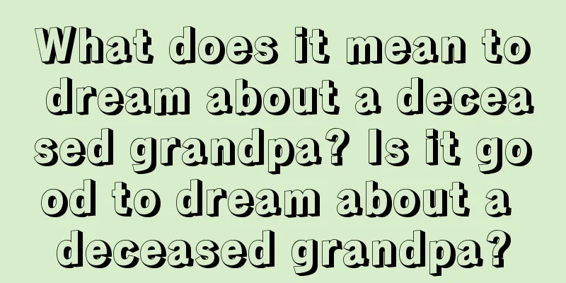 What does it mean to dream about a deceased grandpa? Is it good to dream about a deceased grandpa?