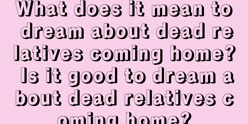 What does it mean to dream about dead relatives coming home? Is it good to dream about dead relatives coming home?