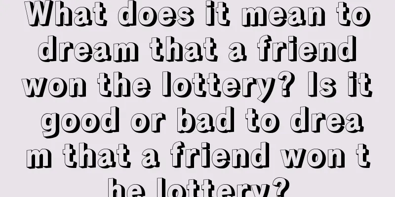 What does it mean to dream that a friend won the lottery? Is it good or bad to dream that a friend won the lottery?