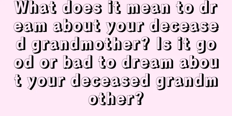 What does it mean to dream about your deceased grandmother? Is it good or bad to dream about your deceased grandmother?