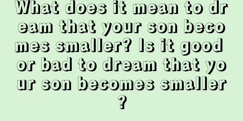 What does it mean to dream that your son becomes smaller? Is it good or bad to dream that your son becomes smaller?