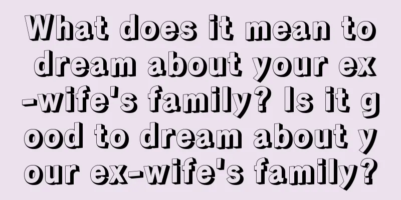 What does it mean to dream about your ex-wife's family? Is it good to dream about your ex-wife's family?