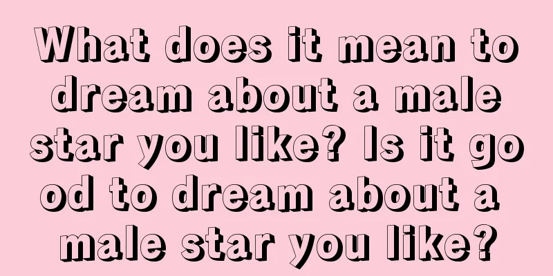 What does it mean to dream about a male star you like? Is it good to dream about a male star you like?