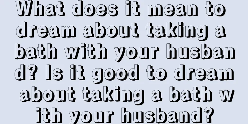 What does it mean to dream about taking a bath with your husband? Is it good to dream about taking a bath with your husband?