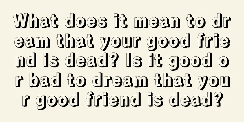 What does it mean to dream that your good friend is dead? Is it good or bad to dream that your good friend is dead?