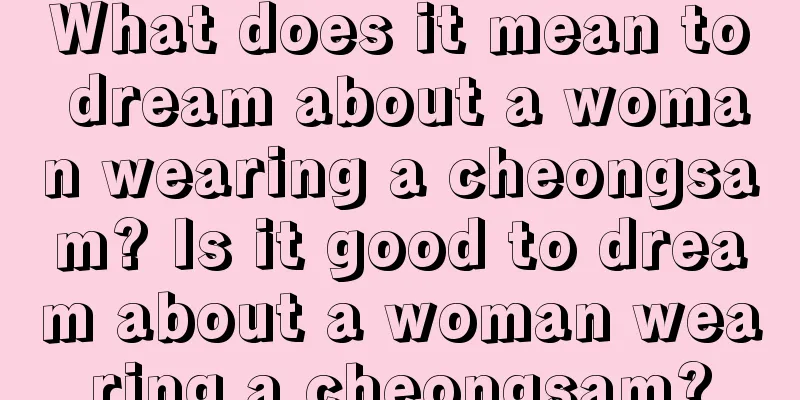 What does it mean to dream about a woman wearing a cheongsam? Is it good to dream about a woman wearing a cheongsam?