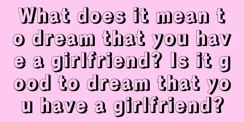 What does it mean to dream that you have a girlfriend? Is it good to dream that you have a girlfriend?