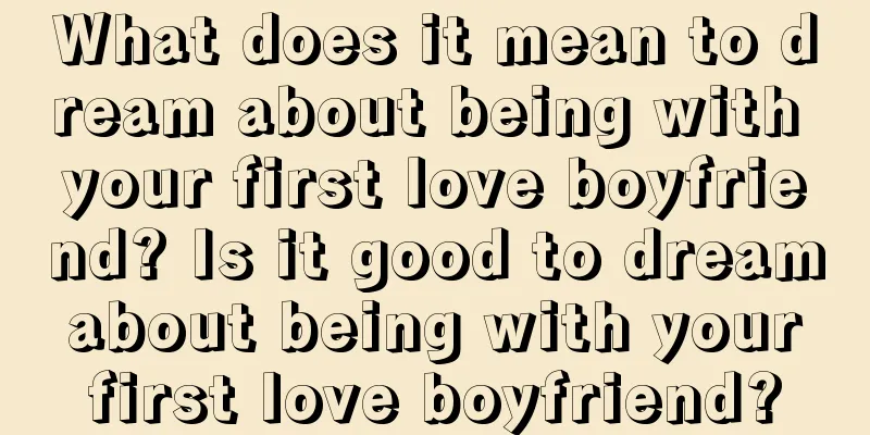 What does it mean to dream about being with your first love boyfriend? Is it good to dream about being with your first love boyfriend?