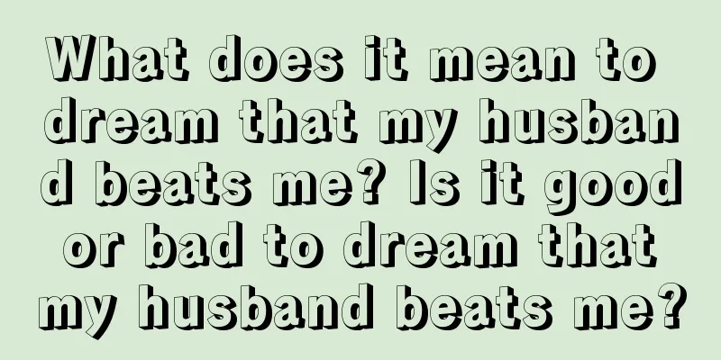 What does it mean to dream that my husband beats me? Is it good or bad to dream that my husband beats me?