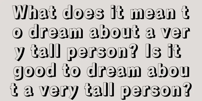 What does it mean to dream about a very tall person? Is it good to dream about a very tall person?