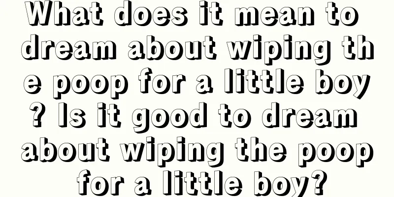 What does it mean to dream about wiping the poop for a little boy? Is it good to dream about wiping the poop for a little boy?