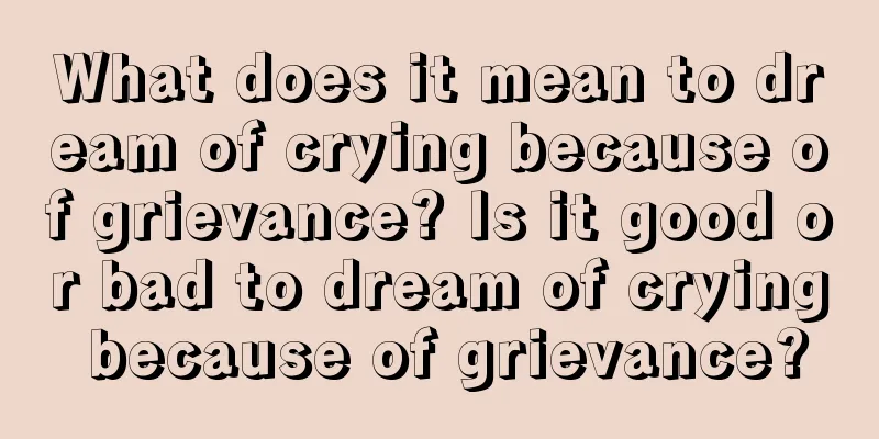 What does it mean to dream of crying because of grievance? Is it good or bad to dream of crying because of grievance?