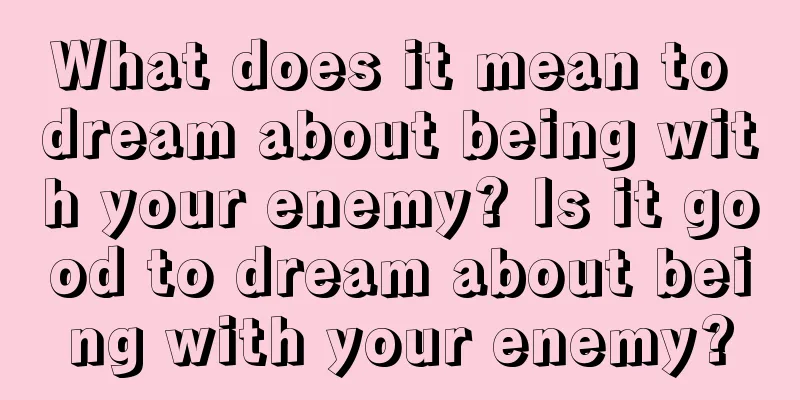 What does it mean to dream about being with your enemy? Is it good to dream about being with your enemy?